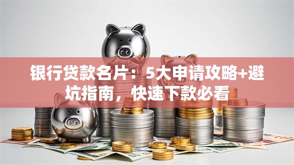 银行贷款名片：5大申请攻略+避坑指南，快速下款必看