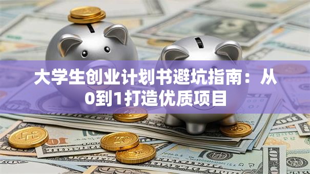 大学生创业计划书避坑指南：从0到1打造优质项目