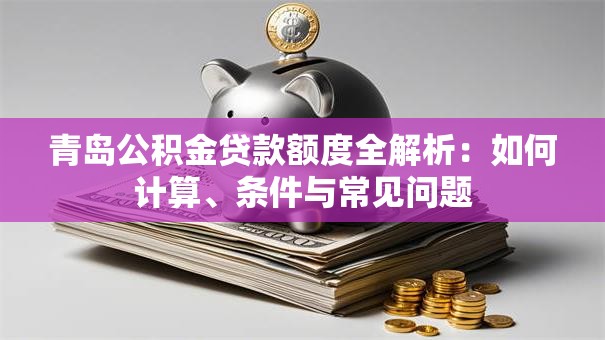 青岛公积金贷款额度全解析：如何计算、条件与常见问题