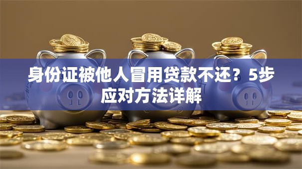 身份证被他人冒用贷款不还？5步应对方法详解