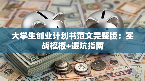 大学生创业计划书范文完整版：实战模板+避坑指南