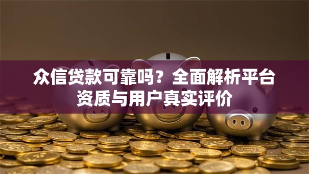 众信贷款可靠吗？全面解析平台资质与用户真实评价