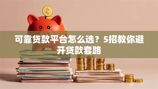 可靠贷款平台怎么选？5招教你避开贷款套路