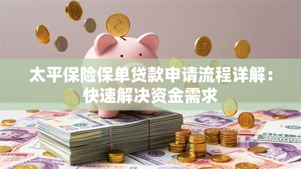 太平保险保单贷款申请流程详解：快速解决资金需求