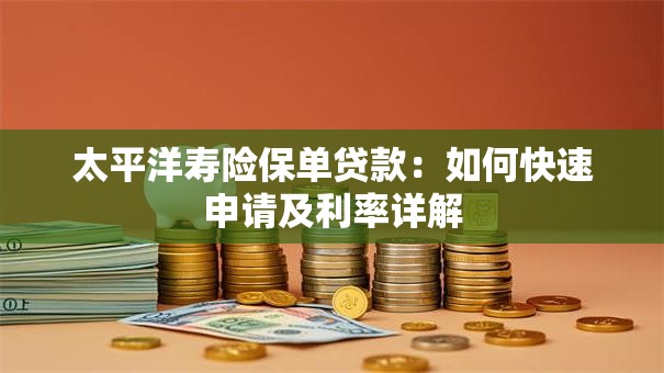 太平洋寿险保单贷款：如何快速申请及利率详解