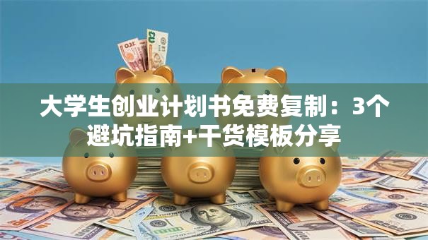 大学生创业计划书免费复制：3个避坑指南+干货模板分享