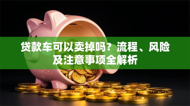 贷款车可以卖掉吗？流程、风险及注意事项全解析