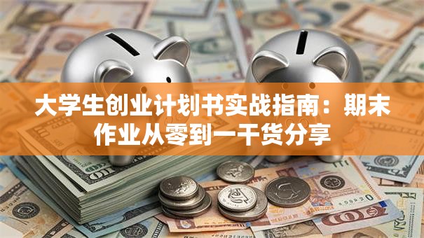 大学生创业计划书实战指南：期末作业从零到一干货分享