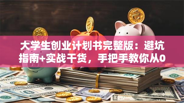 大学生创业计划书完整版：避坑指南+实战干货，手把手教你从0到1！