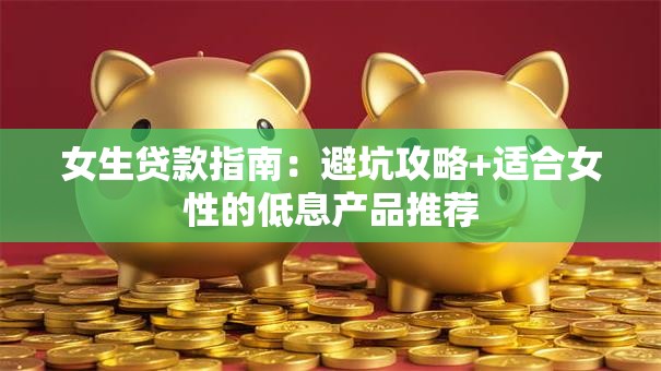 女生贷款指南：避坑攻略+适合女性的低息产品推荐