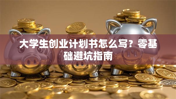 大学生创业计划书怎么写？零基础避坑指南