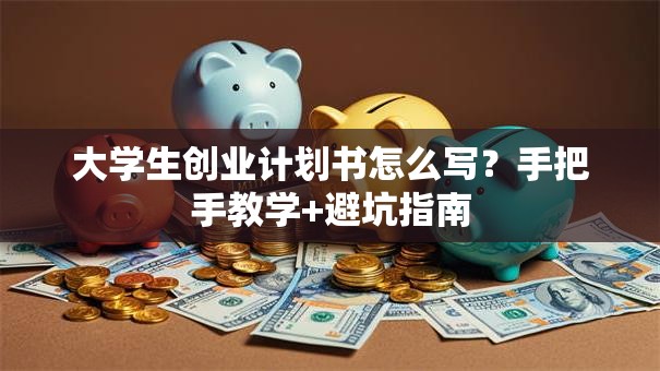 大学生创业计划书怎么写？手把手教学+避坑指南