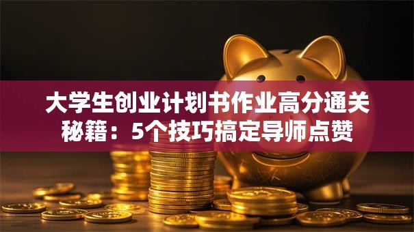 大学生创业计划书作业高分通关秘籍：5个技巧搞定导师点赞