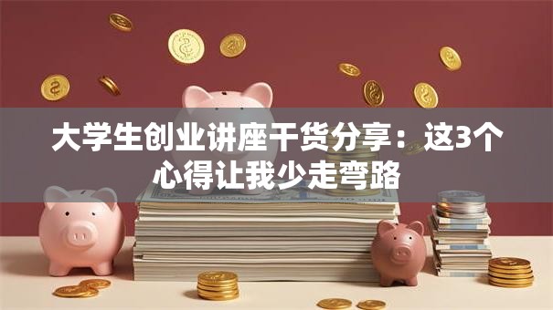 大学生创业讲座干货分享:这3个心得让我少走弯路 大学生创业讲座干货分享:这3个心得让我少走弯路