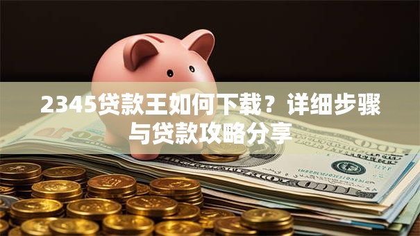 2345贷款王如何下载？详细步骤与贷款攻略分享