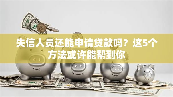 失信人员还能申请贷款吗？这5个方法或许能帮到你