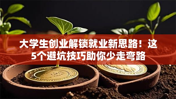 大学生创业解锁就业新思路！这5个避坑技巧助你少走弯路