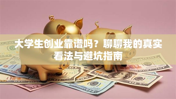 大学生创业靠谱吗？聊聊我的真实看法与避坑指南