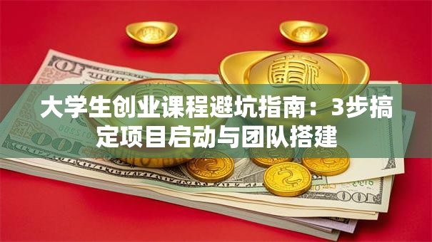 大学生创业课程避坑指南：3步搞定项目启动与团队搭建