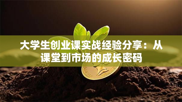 大学生创业课实战经验分享：从课堂到市场的成长密码