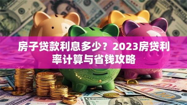 房子贷款利息多少？2023房贷利率计算与省钱攻略