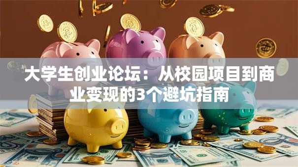 大学生创业论坛：从校园项目到商业变现的3个避坑指南