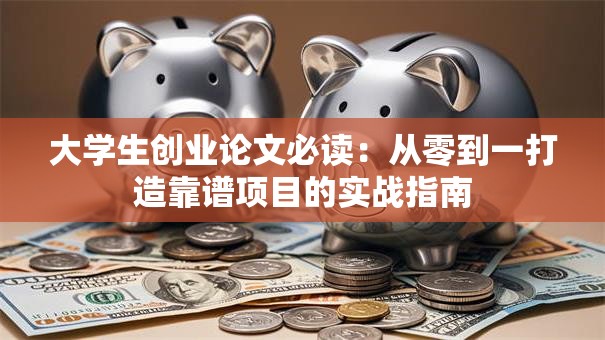 大学生创业论文必读：从零到一打造靠谱项目的实战指南