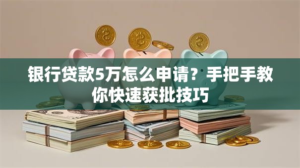 银行贷款5万怎么申请？手把手教你快速获批技巧