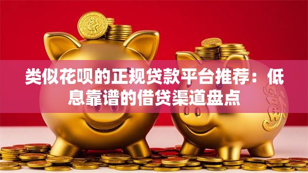 类似花呗的正规贷款平台推荐：低息靠谱的借贷渠道盘点