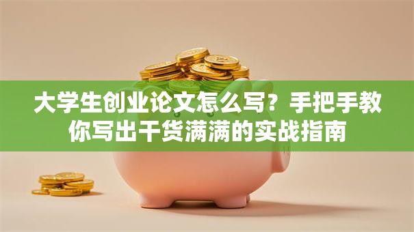 大学生创业论文怎么写？手把手教你写出干货满满的实战指南