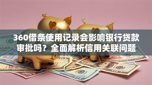360借条使用记录会影响银行贷款审批吗？全面解析信用关联问题
