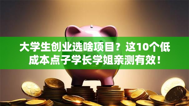 大学生创业选啥项目？这10个低成本点子学长学姐亲测有效！