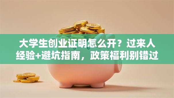 大学生创业证明怎么开？过来人经验+避坑指南，政策福利别错过！