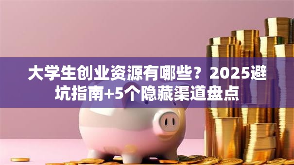 大学生创业资源有哪些？2025避坑指南+5个隐藏渠道盘点