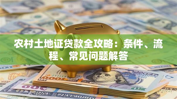 农村土地证贷款全攻略：条件、流程、常见问题解答