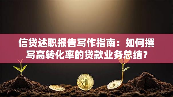 信贷述职报告写作指南：如何撰写高转化率的贷款业务总结？