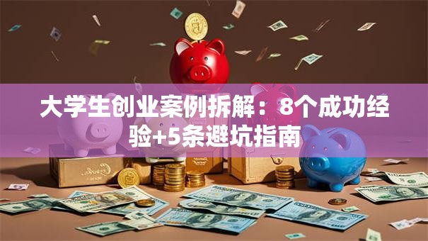 大学生创业案例拆解：8个成功经验+5条避坑指南