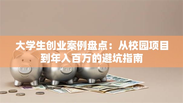 大学生创业案例盘点：从校园项目到年入百万的避坑指南