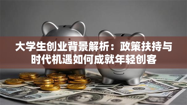 大学生创业背景解析：政策扶持与时代机遇如何成就年轻创客