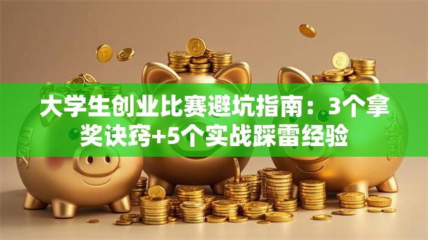 大学生创业比赛避坑指南：3个拿奖诀窍+5个实战踩雷经验