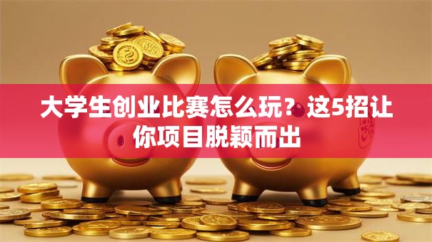 大学生创业比赛怎么玩？这5招让你项目脱颖而出