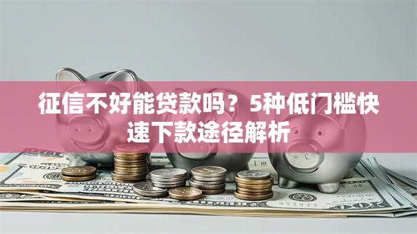 征信不好能贷款吗？5种低门槛快速下款途径解析