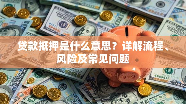 贷款抵押是什么意思？详解流程、风险及常见问题
