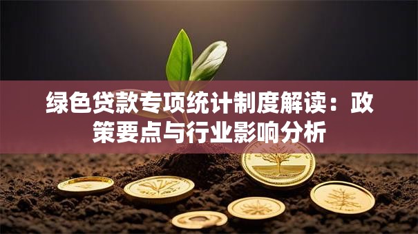 绿色贷款专项统计制度解读：政策要点与行业影响分析