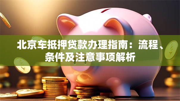 北京车抵押贷款办理指南：流程、条件及注意事项解析