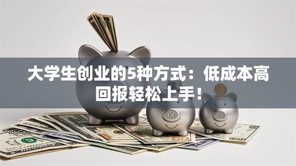 大学生创业的5种方式：低成本高回报轻松上手！