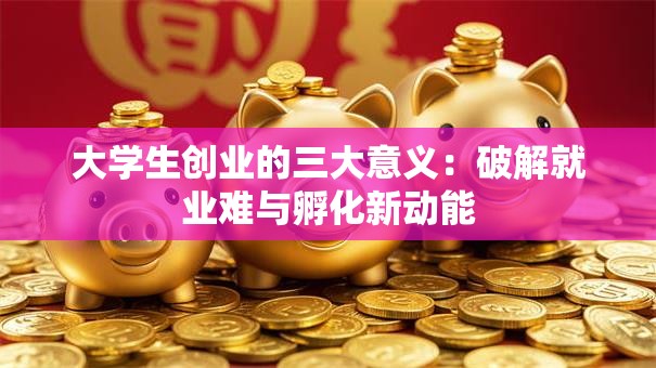 大学生创业的三大意义：破解就业难与孵化新动能