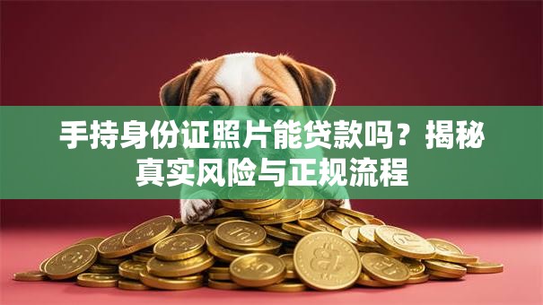 手持身份证照片能贷款吗？揭秘真实风险与正规流程