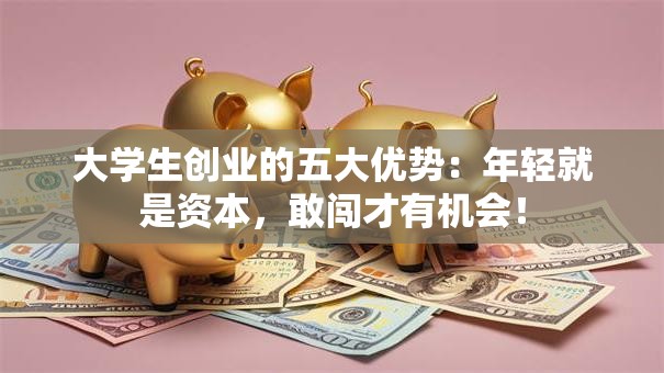 大学生创业的五大优势：年轻就是资本，敢闯才有机会！