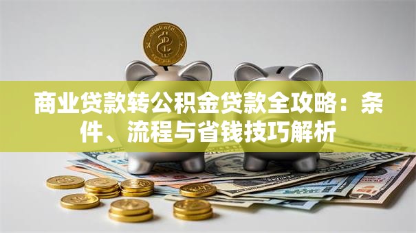 商业贷款转公积金贷款全攻略：条件、流程与省钱技巧解析